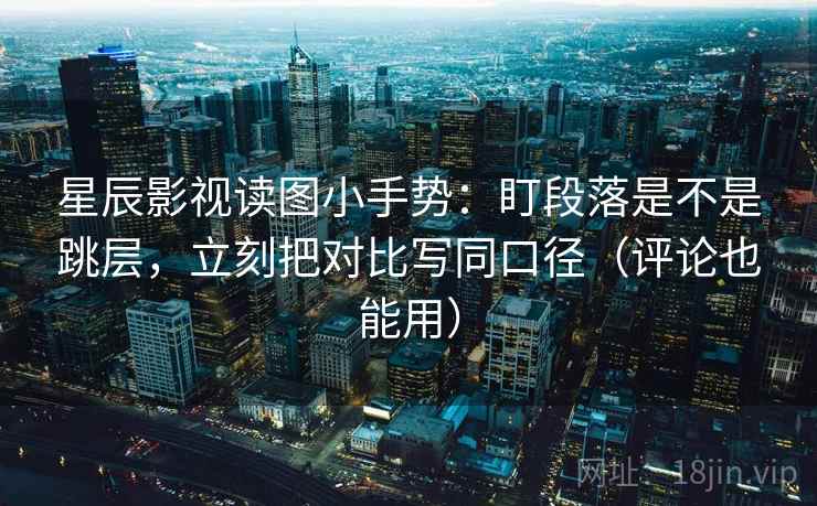星辰影视读图小手势:盯段落是不是跳层,立刻把对比写同口径(评论也能用) 星辰影视读图小手势:盯段落是不是跳层,立刻把对比写同口径(评论也能用)