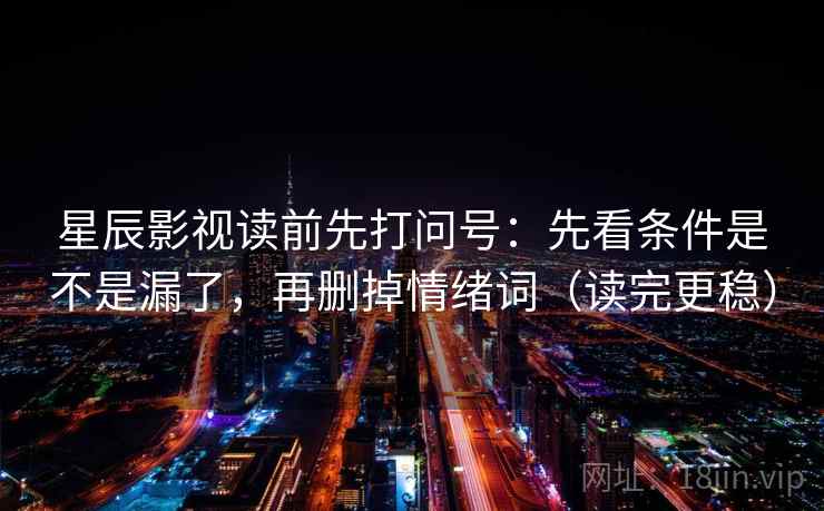星辰影视读前先打问号：先看条件是不是漏了，再删掉情绪词（读完更稳）