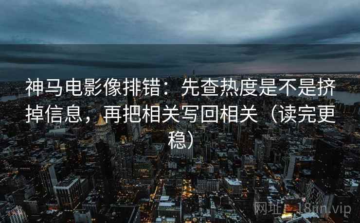 神马电影像排错：先查热度是不是挤掉信息，再把相关写回相关（读完更稳）