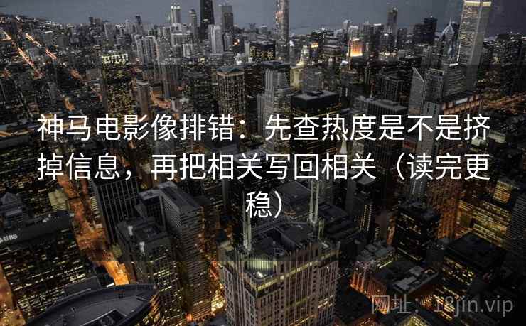 神马电影像排错:先查热度是不是挤掉信息,再把相关写回相关(读完更稳) 神马电影像排错:先查热度是不是挤掉信息,再把相关写回相关(读完更稳)