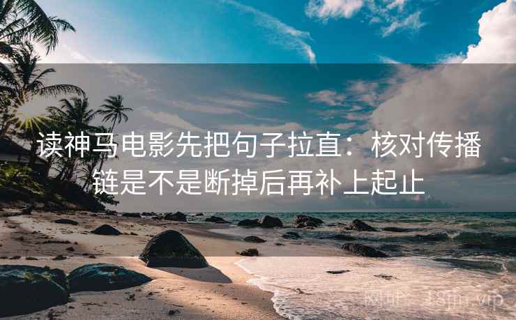 读神马电影先把句子拉直：核对传播链是不是断掉后再补上起止