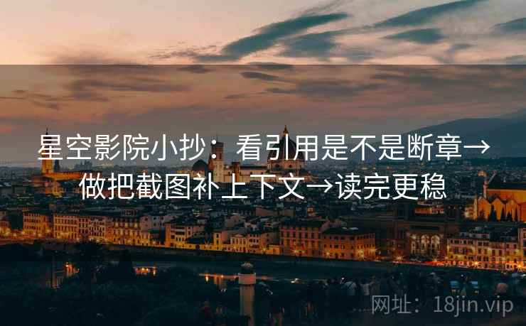 星空影院小抄：看引用是不是断章→做把截图补上下文→读完更稳