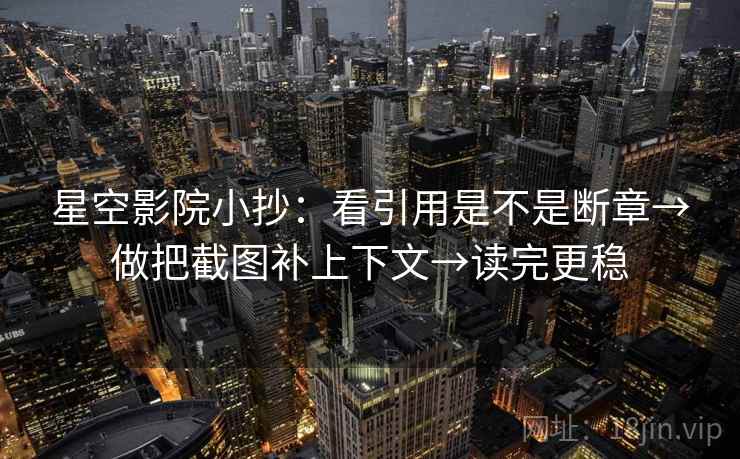 星空影院小抄：看引用是不是断章→做把截图补上下文→读完更稳