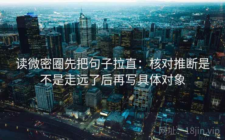 读微密圈先把句子拉直：核对推断是不是走远了后再写具体对象