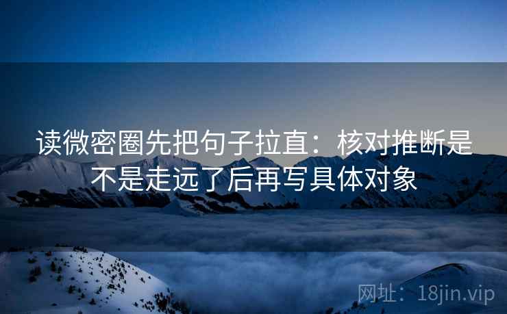 读微密圈先把句子拉直:核对推断是不是走远了后再写具体对象 读微密圈先把句子拉直:核对推断是不是走远了后再写具体对象