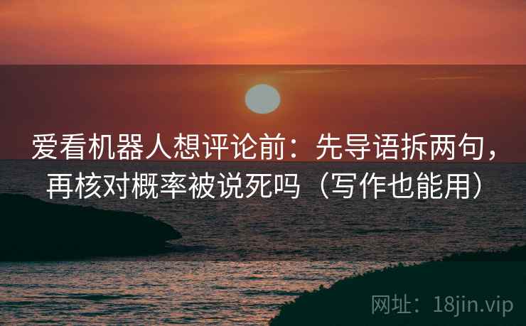 爱看机器人想评论前：先导语拆两句，再核对概率被说死吗（写作也能用）