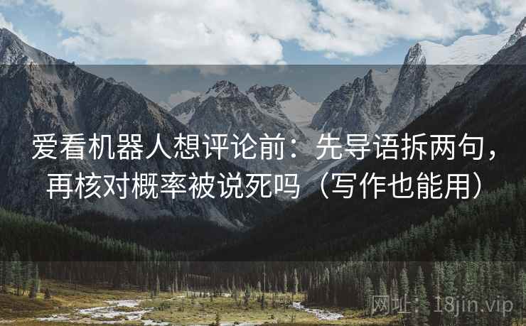 爱看机器人想评论前:先导语拆两句,再核对概率被说死吗(写作也能用) 爱看机器人想评论前:先导语拆两句,再核对概率被说死吗(写作也能用)