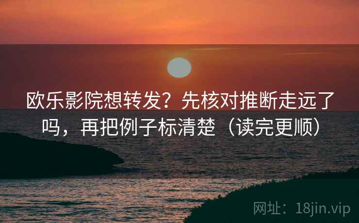 欧乐影院想转发？先核对推断走远了吗，再把例子标清楚（读完更顺）