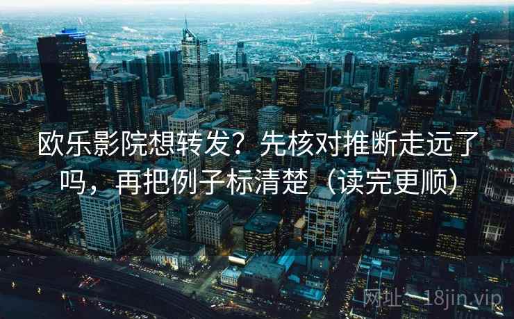 欧乐影院想转发？先核对推断走远了吗，再把例子标清楚（读完更顺）