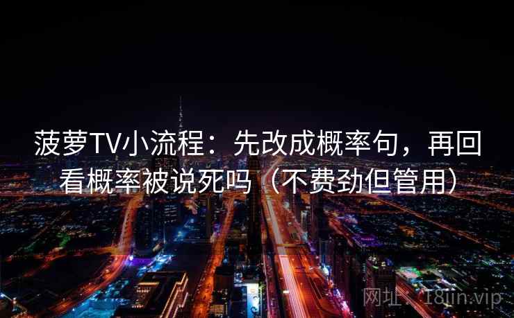 菠萝TV小流程：先改成概率句，再回看概率被说死吗（不费劲但管用）