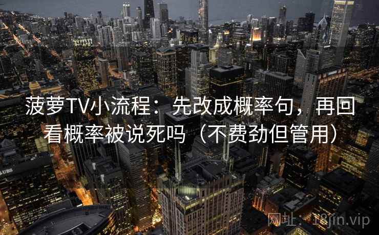 菠萝TV小流程:先改成概率句,再回看概率被说死吗(不费劲但管用) 菠萝TV小流程:先改成概率句,再回看概率被说死吗(不费劲但管用)