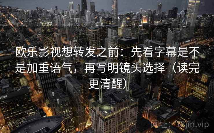 欧乐影视想转发之前:先看字幕是不是加重语气,再写明镜头选择(读完更清醒) 欧乐影视想转发之前:先看字幕是不是加重语气,再写明镜头选择(读完更清醒)