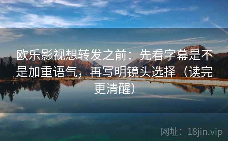 欧乐影视想转发之前：先看字幕是不是加重语气，再写明镜头选择（读完更清醒）