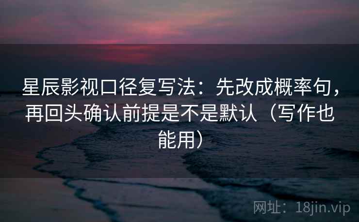 星辰影视口径复写法:先改成概率句,再回头确认前提是不是默认(写作也能用) 星辰影视口径复写法:先改成概率句,再回头确认前提是不是默认(写作也能用)