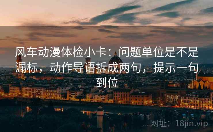 风车动漫体检小卡:问题单位是不是漏标,动作导语拆成两句,提示一句到位 风车动漫体检小卡:问题单位是不是漏标,动作导语拆成两句,提示一句到位
