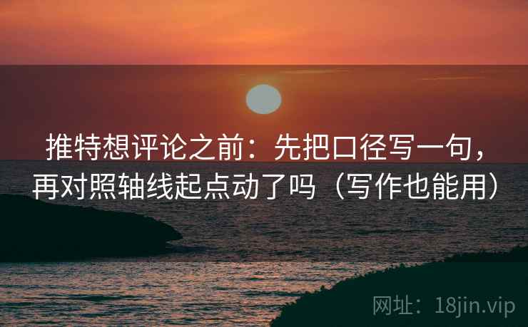 推特想评论之前：先把口径写一句，再对照轴线起点动了吗（写作也能用）