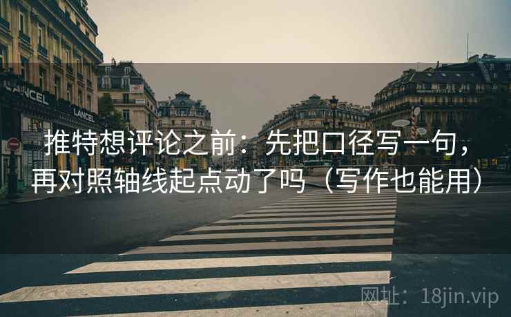 推特想评论之前:先把口径写一句,再对照轴线起点动了吗(写作也能用) 推特想评论之前:先把口径写一句,再对照轴线起点动了吗(写作也能用)