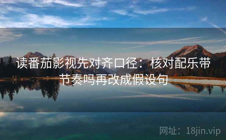 读番茄影视先对齐口径:核对配乐带节奏吗再改成假设句 读番茄影视先对齐口径:核对配乐带节奏吗再改成假设句
