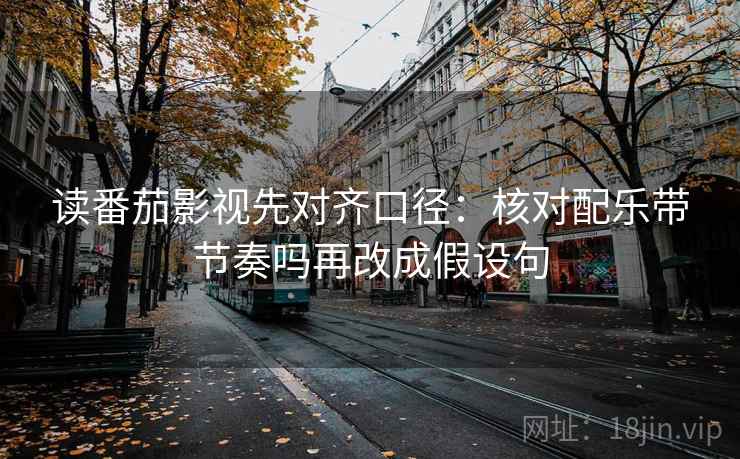 读番茄影视先对齐口径：核对配乐带节奏吗再改成假设句