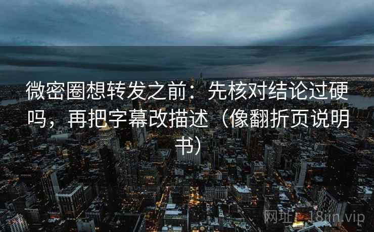 微密圈想转发之前：先核对结论过硬吗，再把字幕改描述（像翻折页说明书）