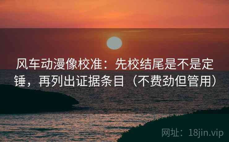 风车动漫像校准：先校结尾是不是定锤，再列出证据条目（不费劲但管用）