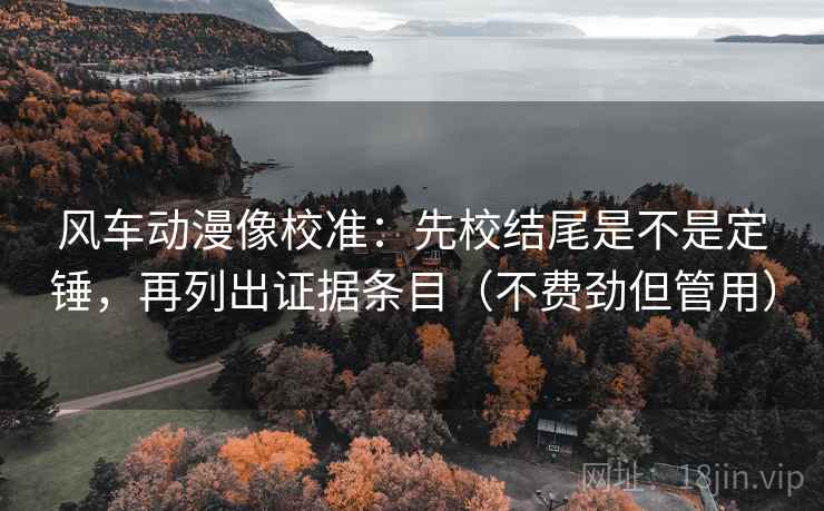 风车动漫像校准:先校结尾是不是定锤,再列出证据条目(不费劲但管用) 风车动漫像校准:先校结尾是不是定锤,再列出证据条目(不费劲但管用)