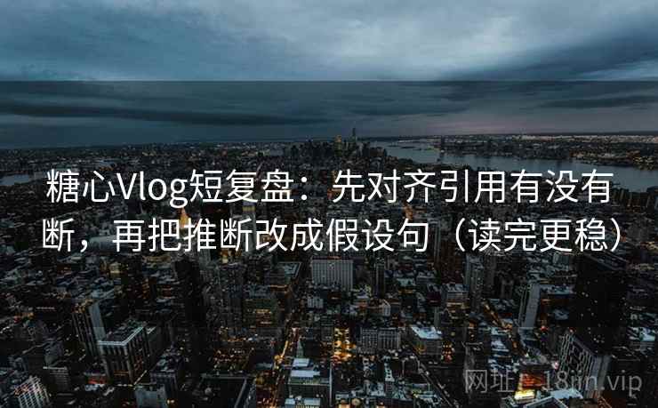糖心Vlog短复盘：先对齐引用有没有断，再把推断改成假设句（读完更稳）