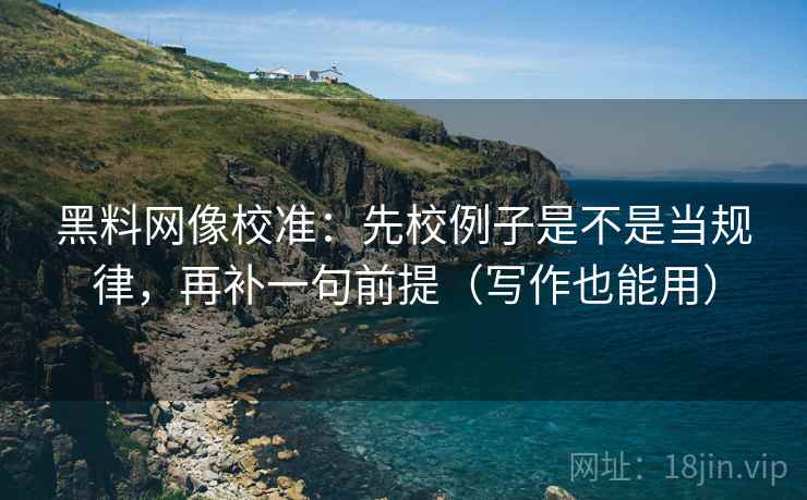 黑料网像校准：先校例子是不是当规律，再补一句前提（写作也能用）