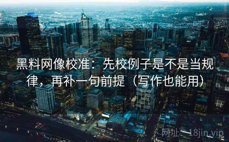 黑料网像校准:先校例子是不是当规律,再补一句前提(写作也能用) 黑料网像校准:先校例子是不是当规律,再补一句前提(写作也能用)