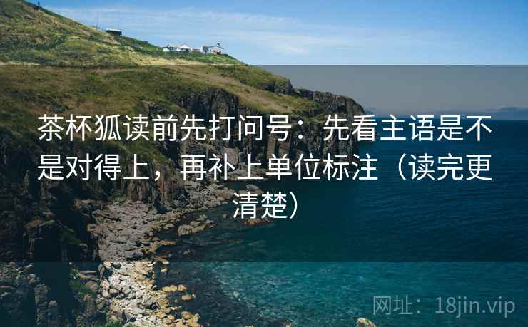 茶杯狐读前先打问号：先看主语是不是对得上，再补上单位标注（读完更清楚）
