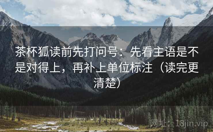 茶杯狐读前先打问号:先看主语是不是对得上,再补上单位标注(读完更清楚) 茶杯狐读前先打问号:先看主语是不是对得上,再补上单位标注(读完更清楚)