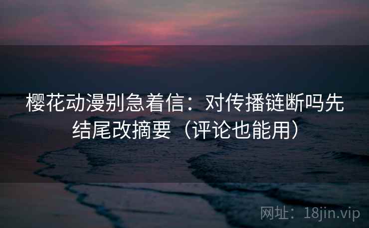 樱花动漫别急着信：对传播链断吗先结尾改摘要（评论也能用）