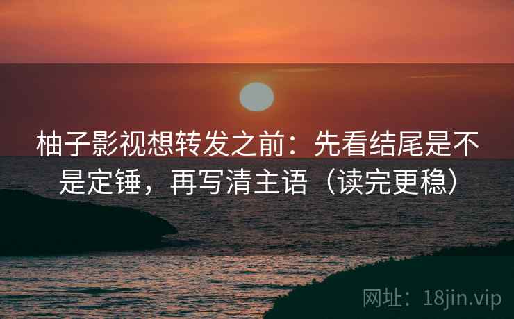 柚子影视想转发之前：先看结尾是不是定锤，再写清主语（读完更稳）