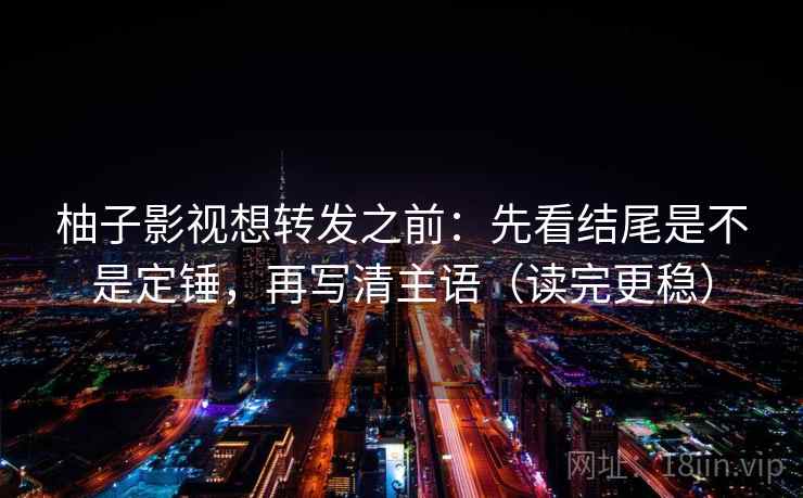 柚子影视想转发之前:先看结尾是不是定锤,再写清主语(读完更稳) 柚子影视想转发之前:先看结尾是不是定锤,再写清主语(读完更稳)