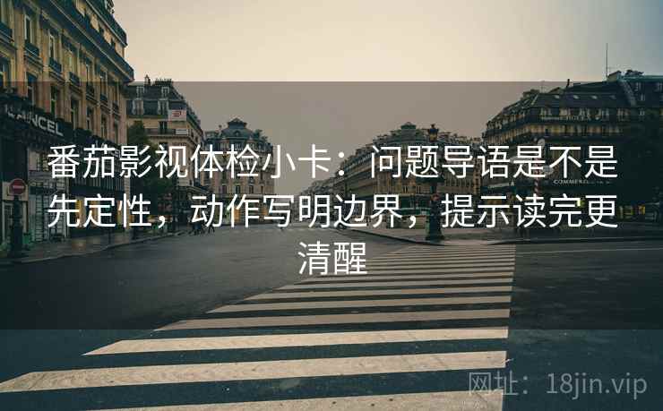 番茄影视体检小卡：问题导语是不是先定性，动作写明边界，提示读完更清醒