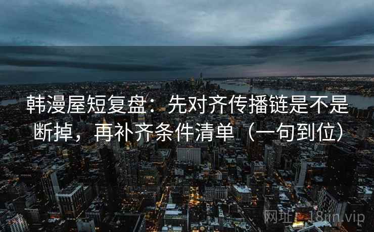 韩漫屋短复盘:先对齐传播链是不是断掉,再补齐条件清单(一句到位) 韩漫屋短复盘:先对齐传播链是不是断掉,再补齐条件清单(一句到位)