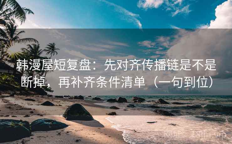 韩漫屋短复盘：先对齐传播链是不是断掉，再补齐条件清单（一句到位）