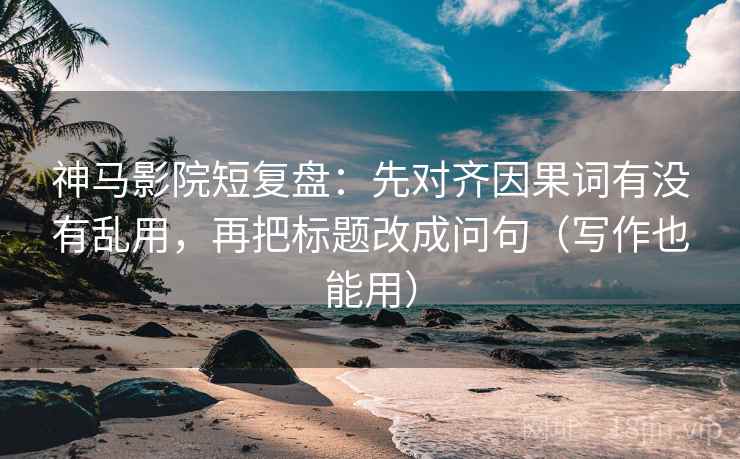 神马影院短复盘：先对齐因果词有没有乱用，再把标题改成问句（写作也能用）