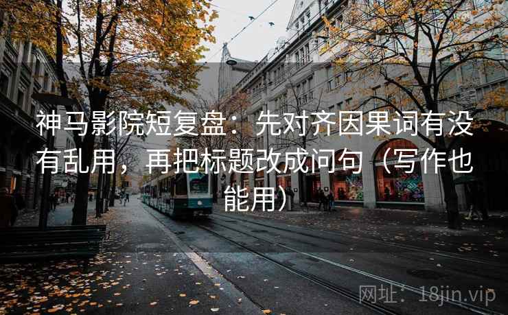 神马影院短复盘:先对齐因果词有没有乱用,再把标题改成问句(写作也能用) 神马影院短复盘:先对齐因果词有没有乱用,再把标题改成问句(写作也能用)