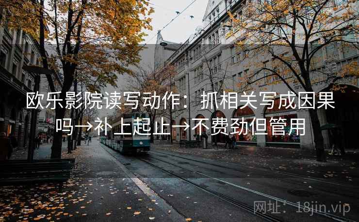 欧乐影院读写动作:抓相关写成因果吗→补上起止→不费劲但管用 欧乐影院读写动作:抓相关写成因果吗→补上起止→不费劲但管用