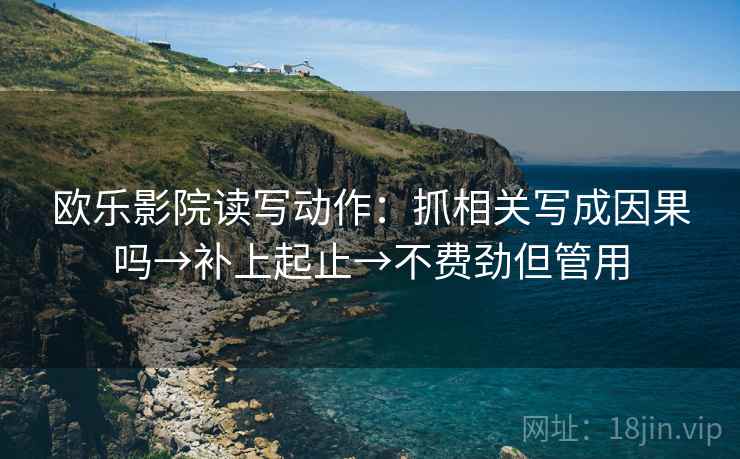 欧乐影院读写动作：抓相关写成因果吗→补上起止→不费劲但管用