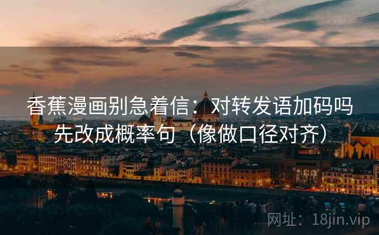 香蕉漫画别急着信：对转发语加码吗先改成概率句（像做口径对齐）