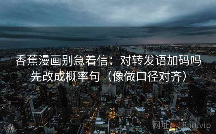 香蕉漫画别急着信:对转发语加码吗先改成概率句(像做口径对齐) 香蕉漫画别急着信:对转发语加码吗先改成概率句(像做口径对齐)
