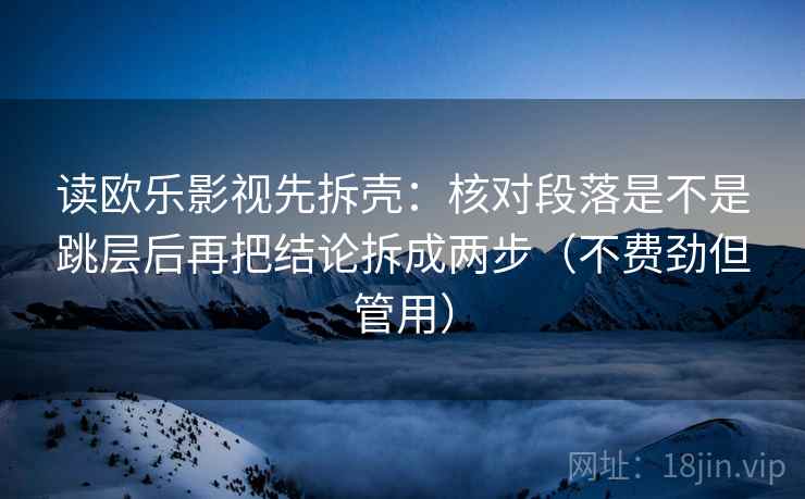 读欧乐影视先拆壳：核对段落是不是跳层后再把结论拆成两步（不费劲但管用）