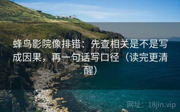 蜂鸟影院像排错:先查相关是不是写成因果,再一句话写口径(读完更清醒) 蜂鸟影院像排错:先查相关是不是写成因果,再一句话写口径(读完更清醒)