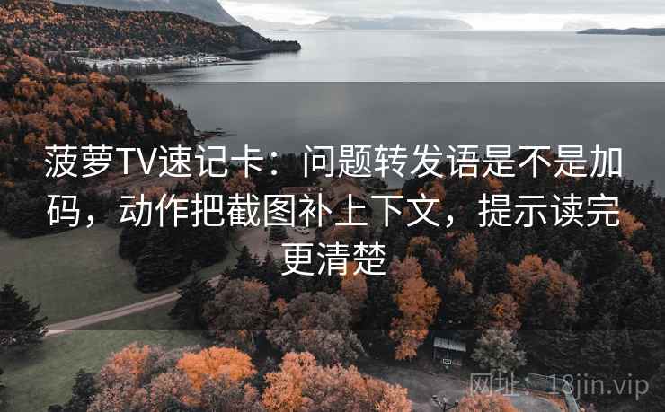 菠萝TV速记卡：问题转发语是不是加码，动作把截图补上下文，提示读完更清楚