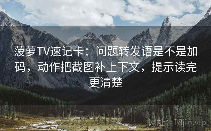 菠萝TV速记卡:问题转发语是不是加码,动作把截图补上下文,提示读完更清楚 菠萝TV速记卡:问题转发语是不是加码,动作把截图补上下文,提示读完更清楚