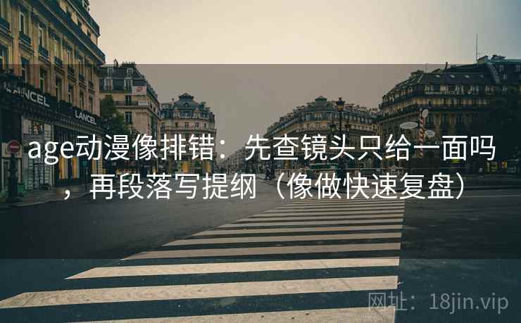 age动漫像排错：先查镜头只给一面吗，再段落写提纲（像做快速复盘）