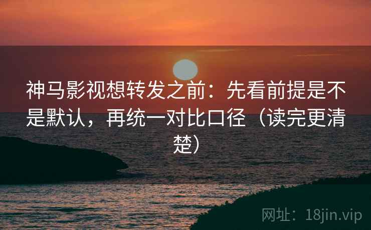 神马影视想转发之前:先看前提是不是默认,再统一对比口径(读完更清楚) 神马影视想转发之前:先看前提是不是默认,再统一对比口径(读完更清楚)