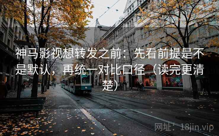 神马影视想转发之前：先看前提是不是默认，再统一对比口径（读完更清楚）